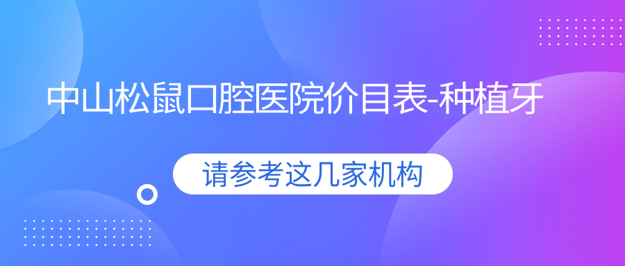 中山松鼠口腔医院价目表:种植牙/矫正费用比公立医院低不