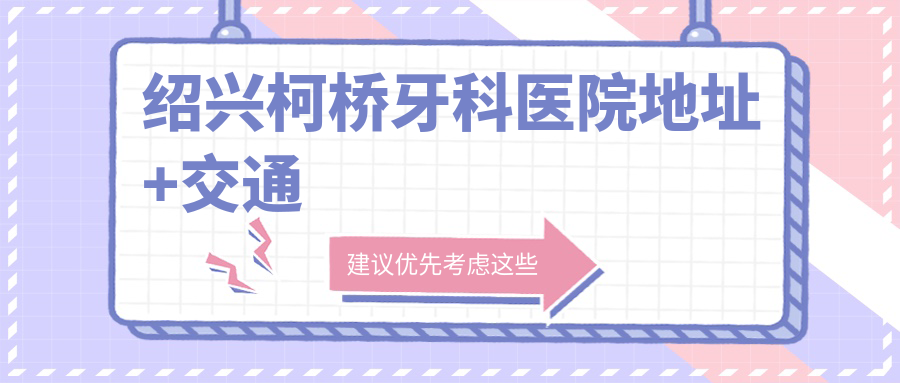 绍兴柯桥牙科医院地址曝光!4种交通,老人种牙1680+夜诊到20点