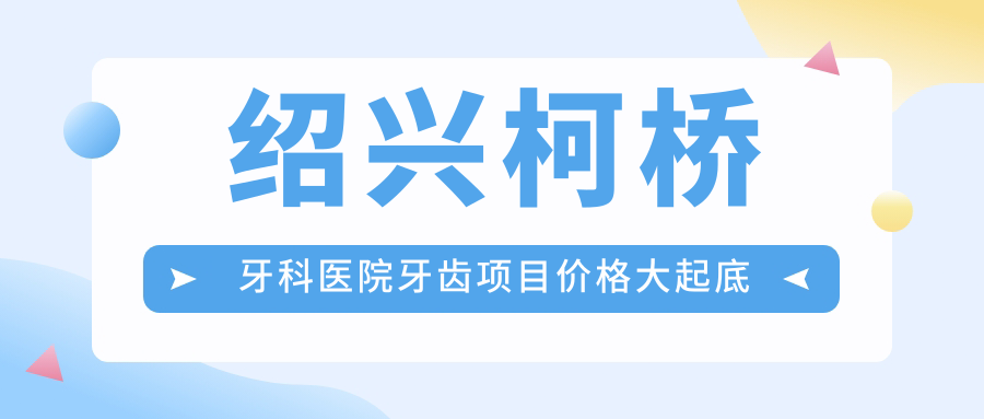 绍兴柯桥牙科医院牙齿项目价格大起底