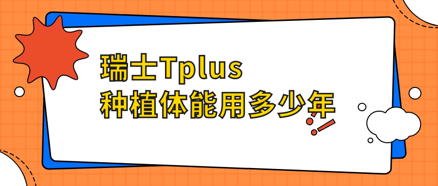 瑞士tplus种植体能用多少年?五级钛材质质量好,用20年没问题