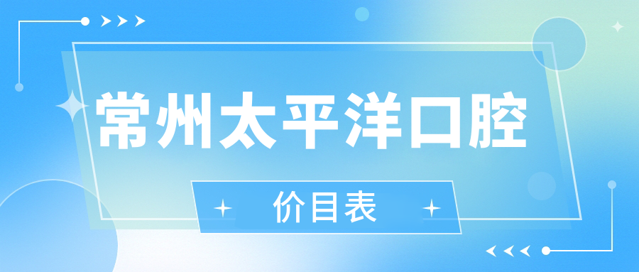 常州太平洋口腔医院价目表(种牙/正畸明码标价)不是莆田系