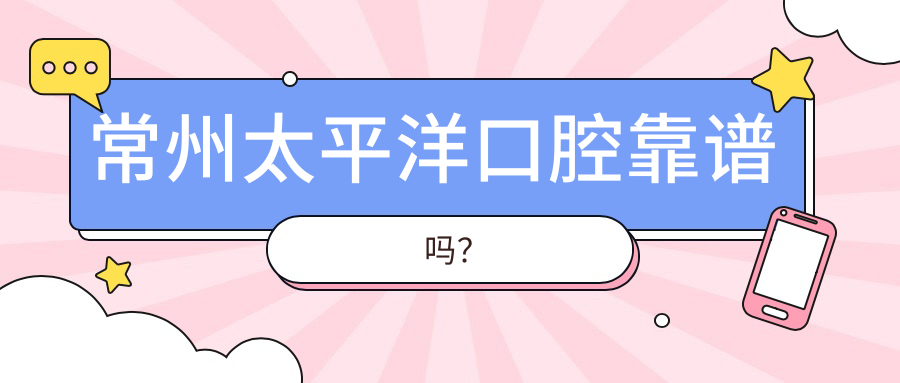 常州太平洋口腔靠谱吗？