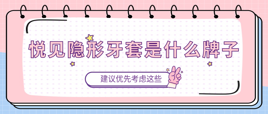 悦见隐形牙套是什么牌子?国内排行前十品牌|价格比时代天使