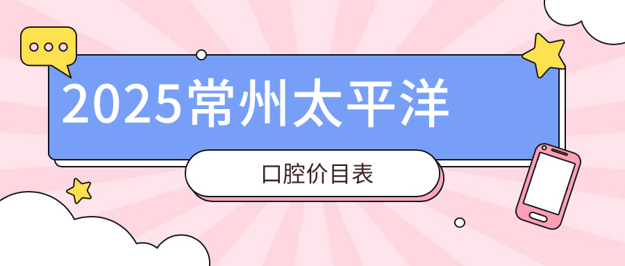 2025常州太平洋口腔价目表