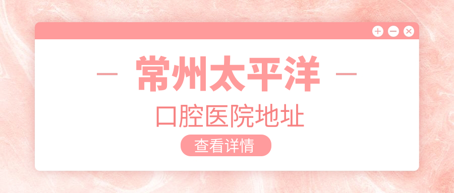 常州太平洋口腔医院地址