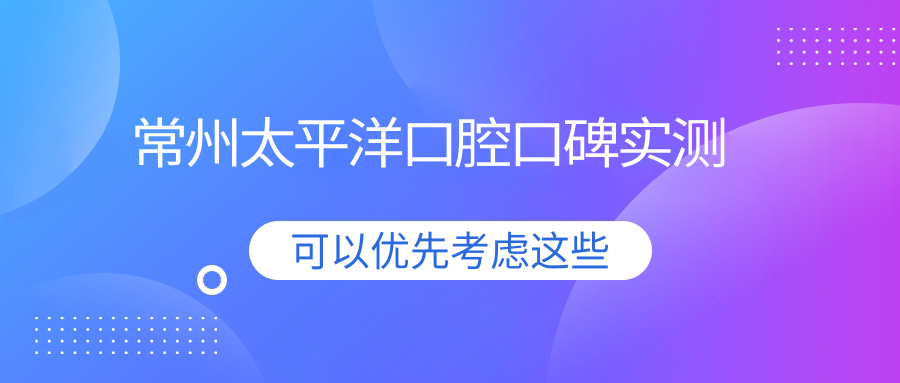 常州太平洋口腔口碑实测