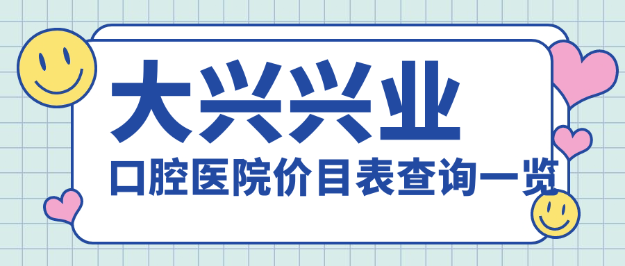 大兴兴业口腔医院价目表查询:种牙/矫正/美白价格一文搞定!