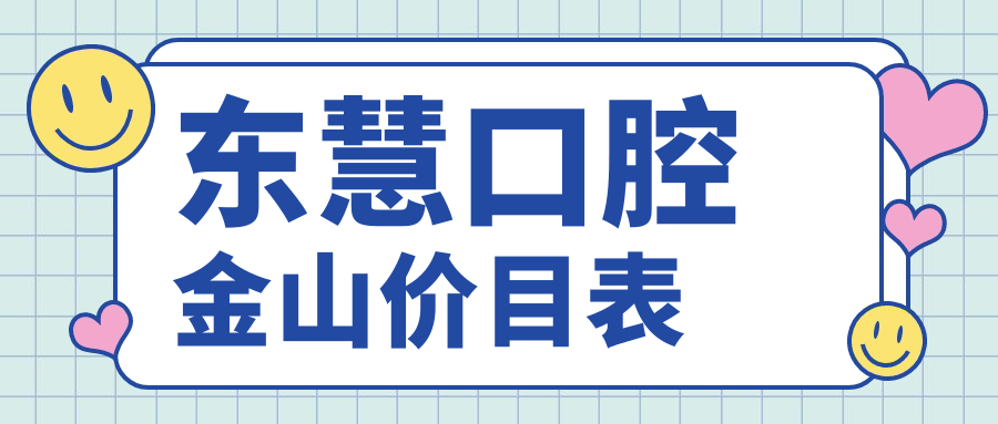 东慧口腔金山价目表:隐形矫正2.5万/全瓷冠1680/种植6800