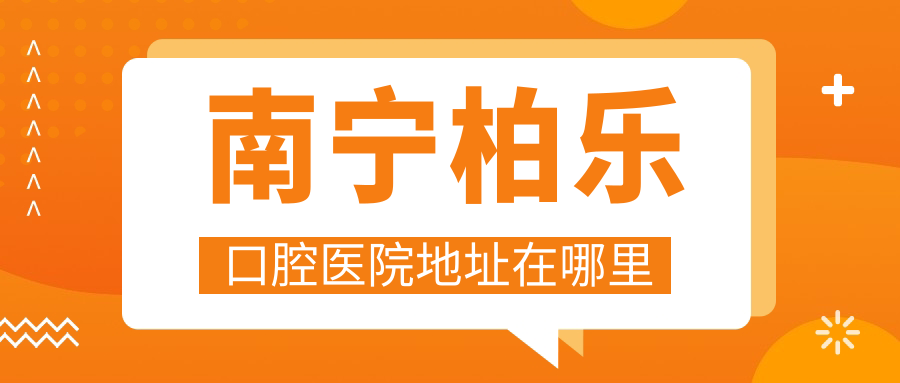 南寧柏樂口腔醫(yī)院地址在哪里