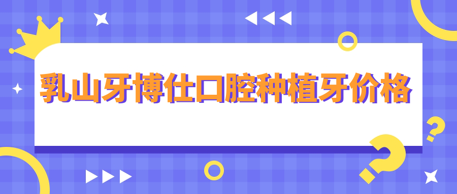 乳山牙博仕口腔种植牙价格