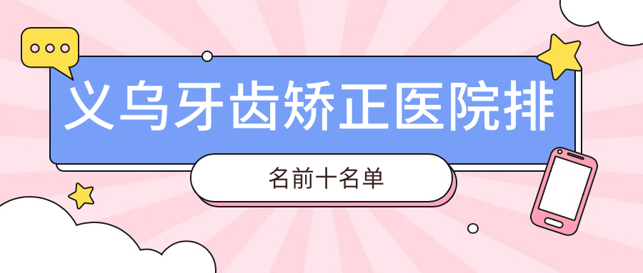 义乌牙齿矫正医院排名前十名单:德康/傅氏/世瑞口腔正畸好