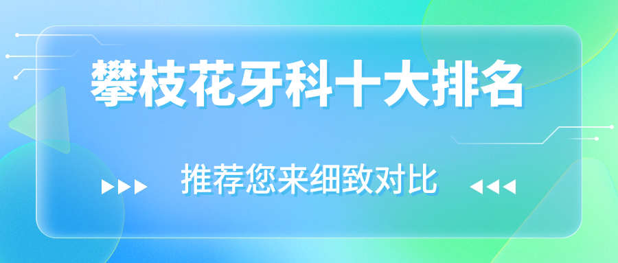 攀枝花牙科十大排名公開,本地博主私藏清單,看牙好又實(shí)惠
