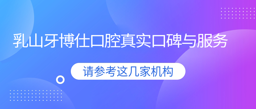乳山牙博仕口腔真实口碑与服务