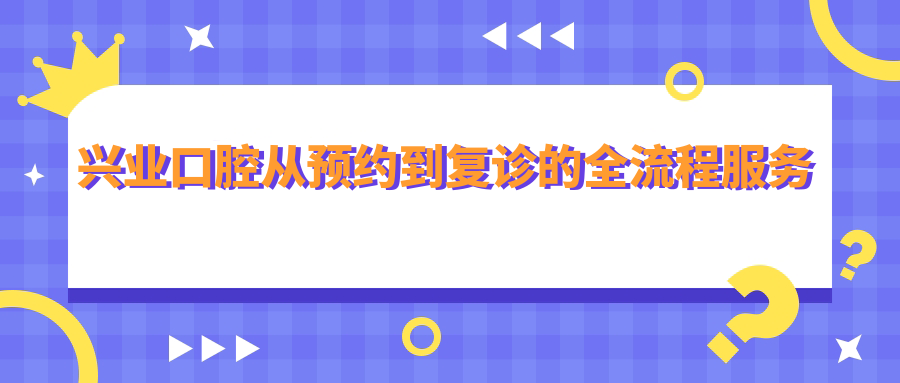 兴业口腔从预约到复诊的全流程服务