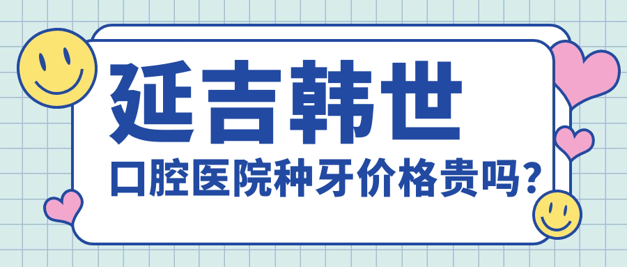 延吉韩世口腔医院种牙价格贵吗？