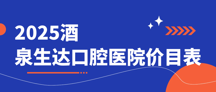 2025酒泉生达口腔医院价目表