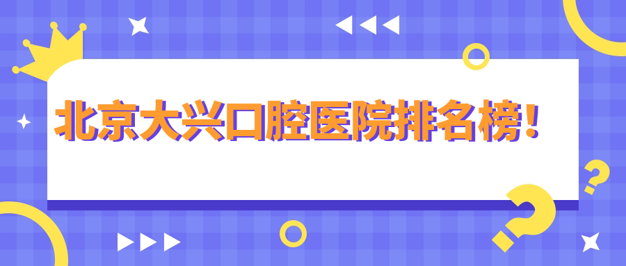 北京大兴口腔医院排名榜！