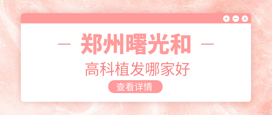 鄭州曙光和高科植發(fā)哪家好?植發(fā)技術(shù)/價格/口碑3大維度實測