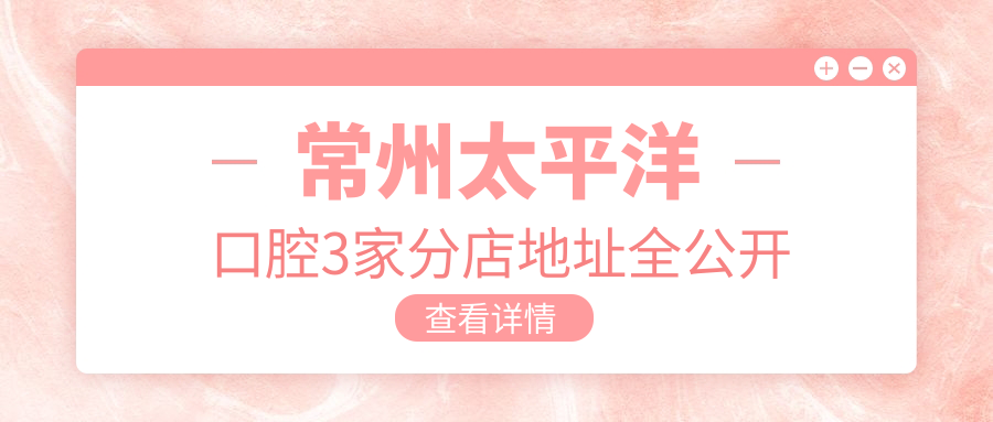 常州太平洋口腔3家分店地址全公開+公交路線實測+預約電話