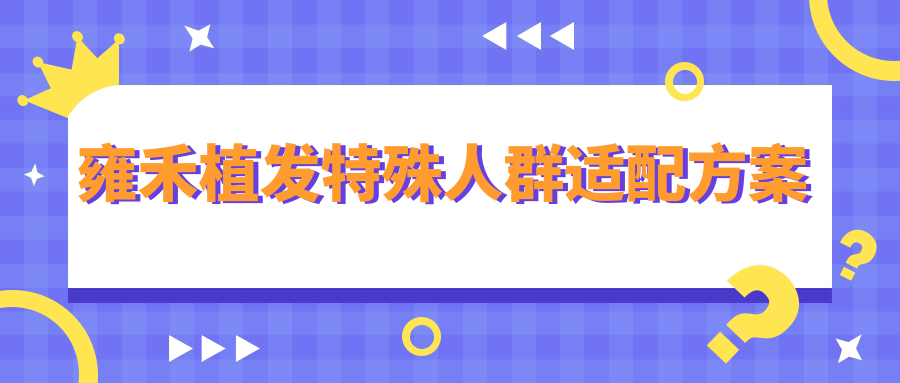 雍禾植发特殊人群适配方案