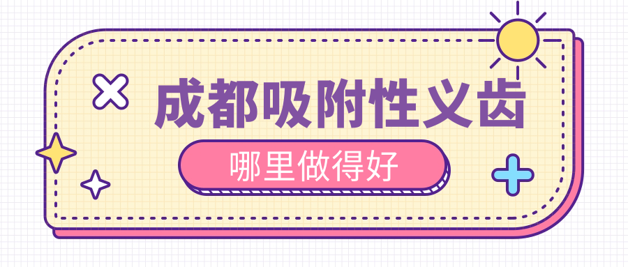 成都吸附性義齒哪里做得好?2025口碑top5出爐!地址16800元/全口