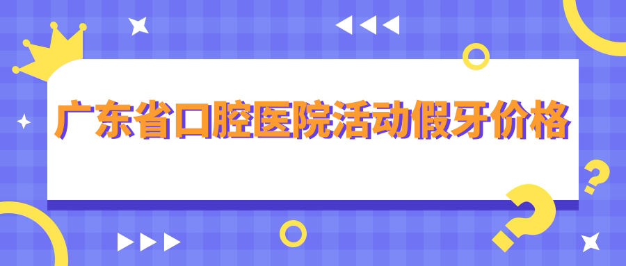 广东省口腔医院活动假牙价格
