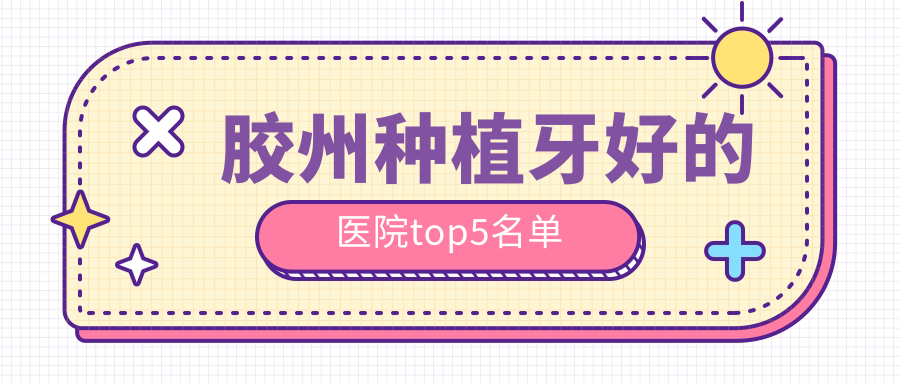 2025胶州种植牙好的医院top5:地址导航+价格+用户真实评价