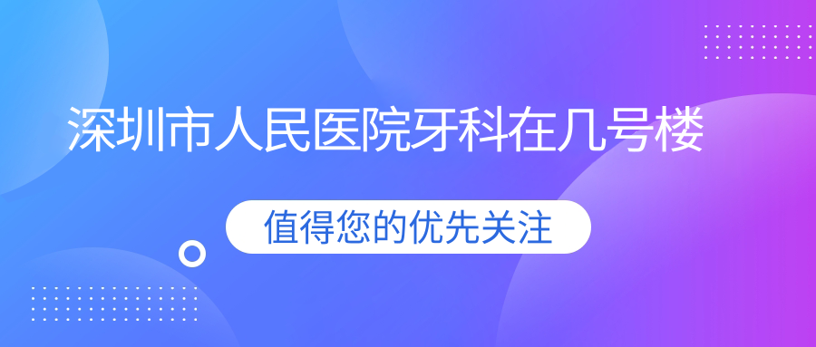 深圳市人民医院牙科在几号楼