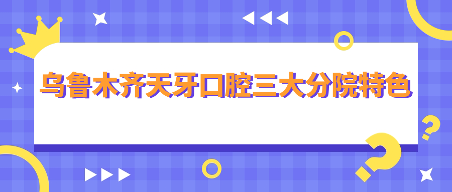 乌鲁木齐天牙口腔三大分院特色