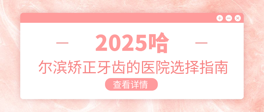 2025哈尔滨矫正牙齿的医院选择指南