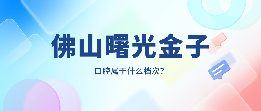 佛山曙光金子口腔属于什么档次？都说这家牙科技术可靠啊~
