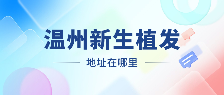 温州新生植发地址在鹿城区学院西路,电话/线路/住宿指南