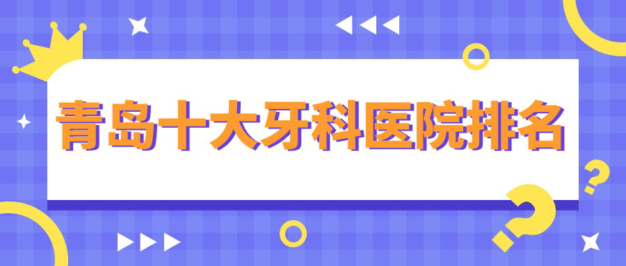 青岛十大牙科医院排名大盘点:2025好又不贵的市南/市北攻略