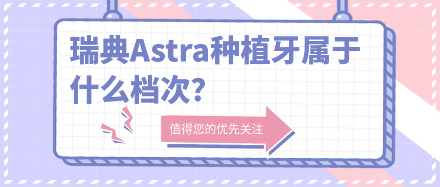 瑞典astra种植牙属于什么档次？5大优点3个缺点一次说清！