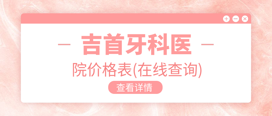 吉首牙科医院价格表(在线查询)!含2025吉首便宜又好医院收费