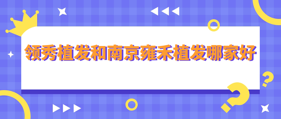 领秀植发和南京雍禾植发哪家好?技术/设备/价格/医生对比