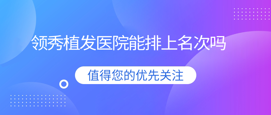 领秀植发医院能排上名次吗?排前十名,看领秀植发真实口碑