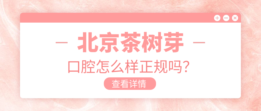 北京茶树芽口腔怎么样正规吗？全方位解析技术/口碑/资质
