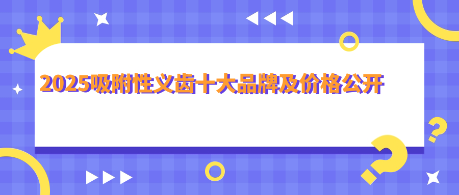 吸附性义齿十大品牌及价格公开:BPS/格莱美/登士柏使用率高
