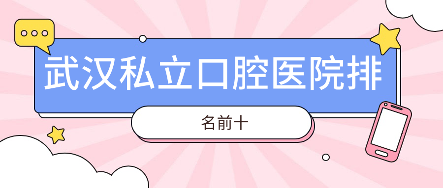 武汉私立口腔医院排名前十:本地推荐:性价比高+服务好牙科