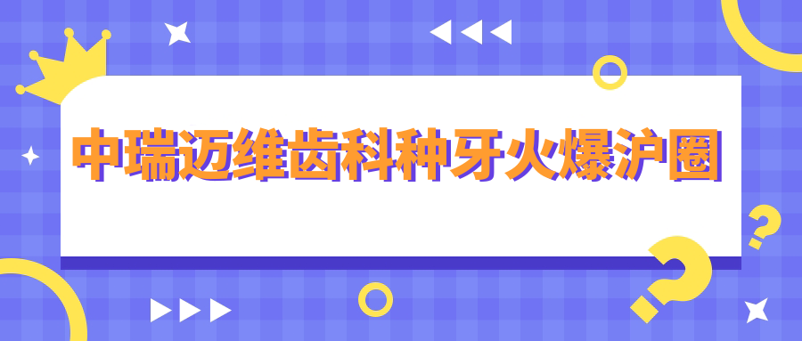 中瑞邁維齒科種牙火爆滬圈