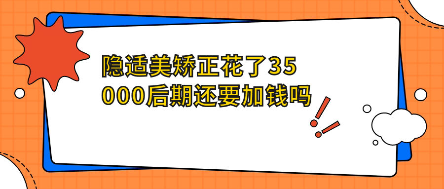 隐适美矫正花了35000后期还要加钱吗