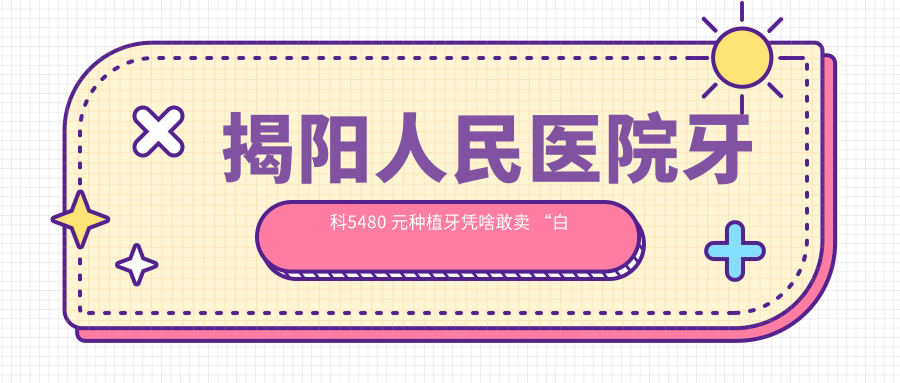揭阳人民医院牙科5480 元种植牙凭啥敢卖 “白菜价”