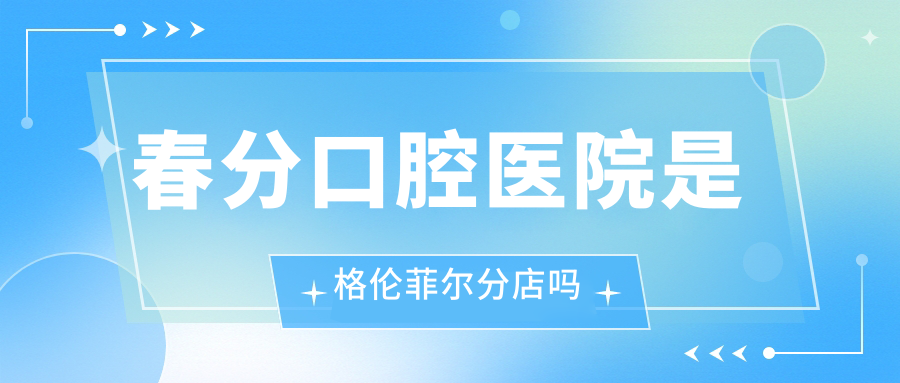 春分口腔医院是格伦菲尔分店吗?深圳卫健委资质双认证|正规