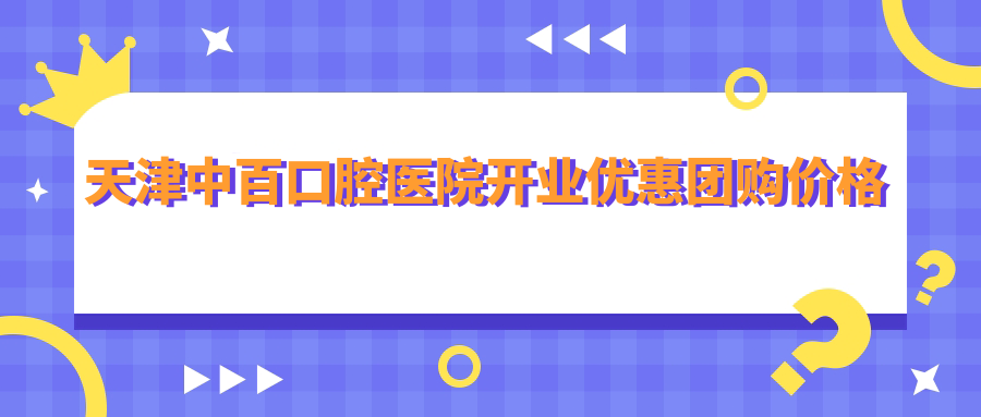 天津中百口腔医院开业优惠团购价格