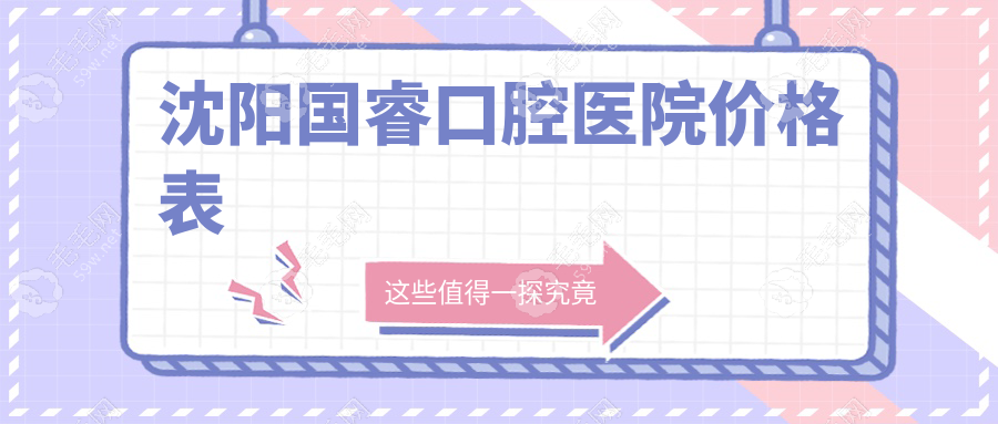 沈阳国睿口腔医院价格透明：正畸9888元|牙冠599元起无套路