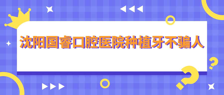 沈阳国睿口腔医院种植牙不骗人