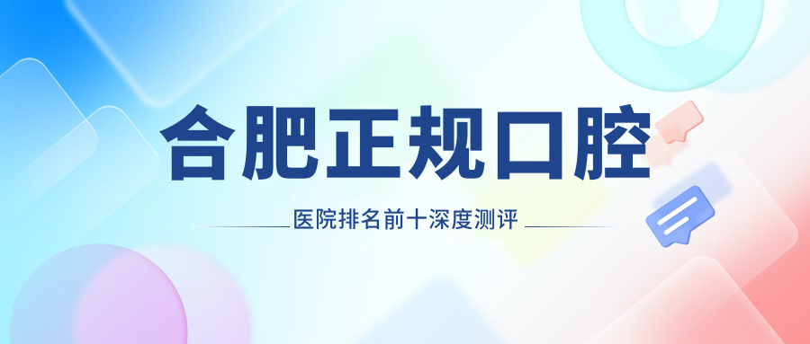 合肥正规口腔医院排名前十深度测评
