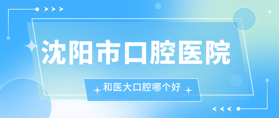 沈阳市口腔医院和医大口腔哪个好?种牙医生/疗效/价格对比