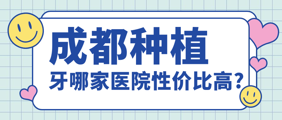成都种植牙哪家医院性价比高?口碑前十榜单揭晓:低价不降质